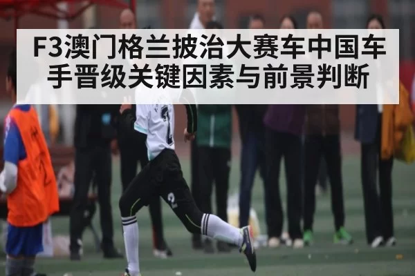 F3澳门格兰披治大赛车中国车手晋级关键因素与前景判断
